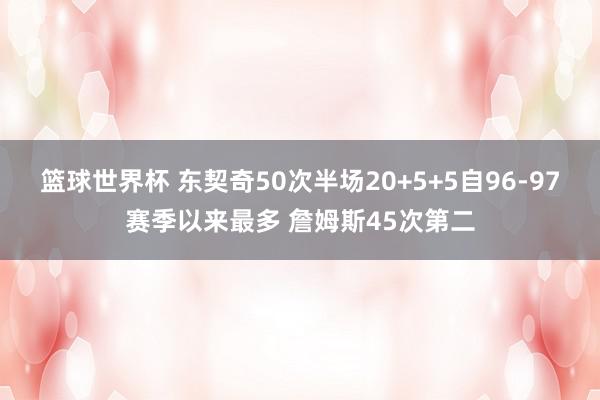 篮球世界杯 东契奇50次半场20+5+5自96-97赛季以来最多 詹姆斯45次第二