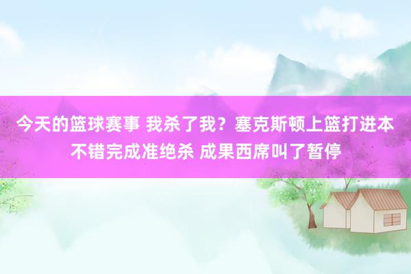 今天的篮球赛事 我杀了我？塞克斯顿上篮打进本不错完成准绝杀 成果西席叫了暂停