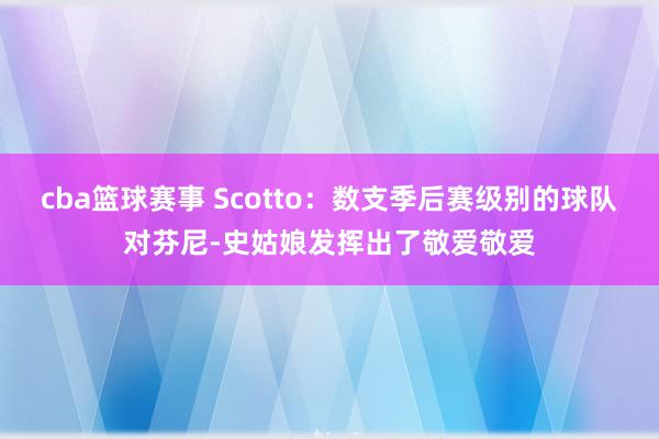 cba篮球赛事 Scotto：数支季后赛级别的球队对芬尼-史姑娘发挥出了敬爱敬爱