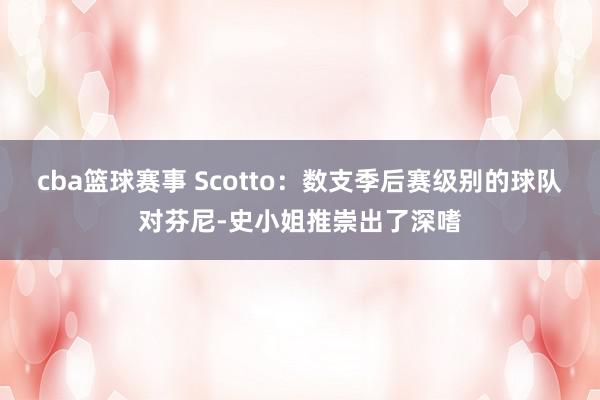 cba篮球赛事 Scotto：数支季后赛级别的球队对芬尼-史小姐推崇出了深嗜