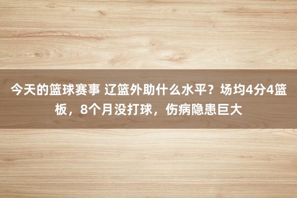 今天的篮球赛事 辽篮外助什么水平？场均4分4篮板，8个月没打球，伤病隐患巨大