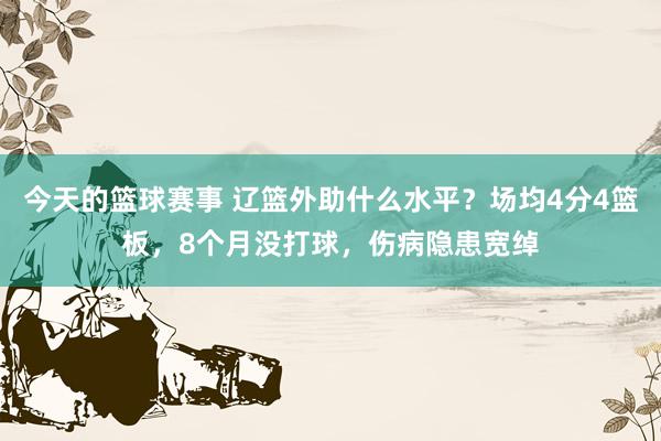 今天的篮球赛事 辽篮外助什么水平？场均4分4篮板，8个月没打球，伤病隐患宽绰