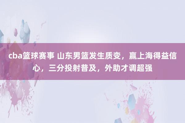 cba篮球赛事 山东男篮发生质变，赢上海得益信心，三分投射普及，外助才调超强