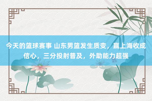 今天的篮球赛事 山东男篮发生质变，赢上海收成信心，三分投射普及，外助能力超强