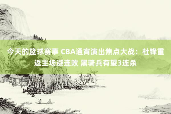 今天的篮球赛事 CBA通宵演出焦点大战：杜锋重返主场避连败 黑骑兵有望3连杀