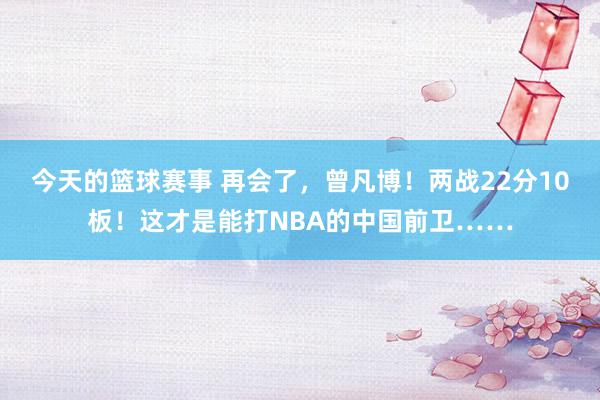 今天的篮球赛事 再会了，曾凡博！两战22分10板！这才是能打NBA的中国前卫……