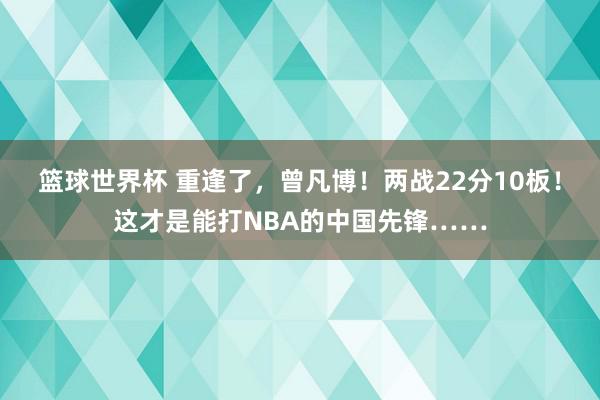 篮球世界杯 重逢了，曾凡博！两战22分10板！这才是能打NBA的中国先锋……