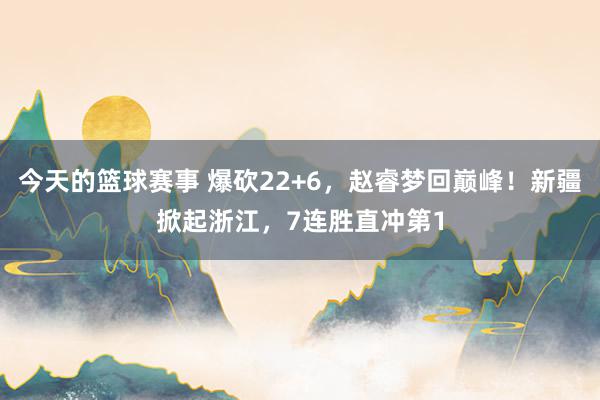 今天的篮球赛事 爆砍22+6，赵睿梦回巅峰！新疆掀起浙江，7连胜直冲第1