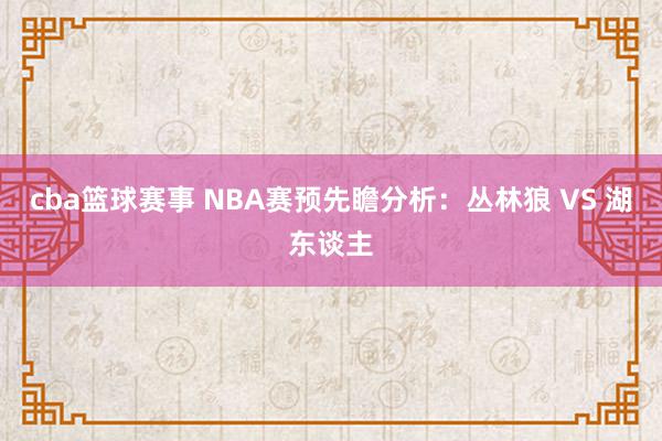 cba篮球赛事 NBA赛预先瞻分析：丛林狼 VS 湖东谈主