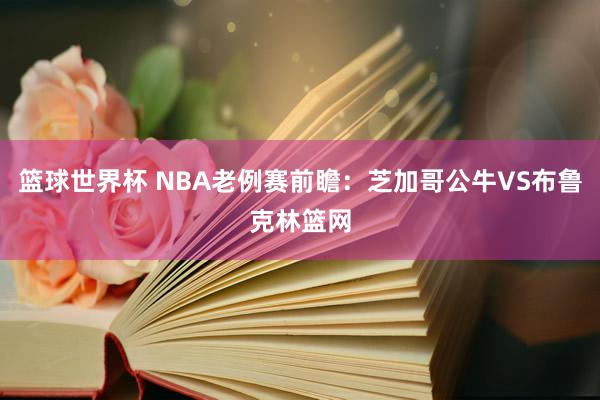 篮球世界杯 NBA老例赛前瞻：芝加哥公牛VS布鲁克林篮网