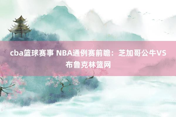 cba篮球赛事 NBA通例赛前瞻：芝加哥公牛VS布鲁克林篮网