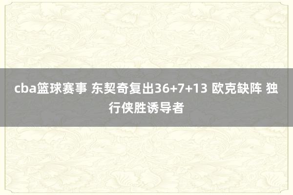 cba篮球赛事 东契奇复出36+7+13 欧克缺阵 独行侠胜诱导者