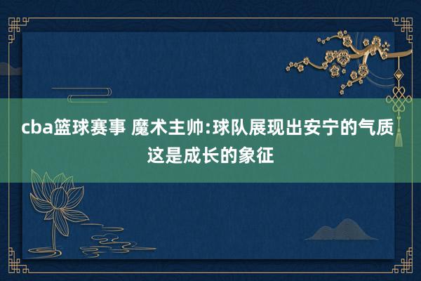 cba篮球赛事 魔术主帅:球队展现出安宁的气质 这是成长的象征