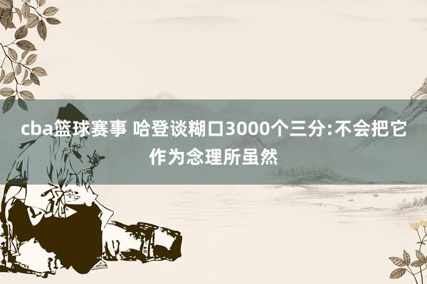 cba篮球赛事 哈登谈糊口3000个三分:不会把它作为念理所虽然