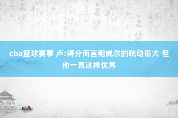 cba篮球赛事 卢:得分而言鲍威尔的跳动最大 但他一直这样优秀