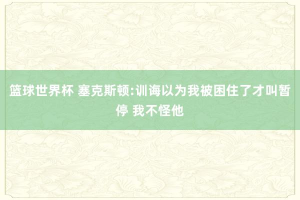 篮球世界杯 塞克斯顿:训诲以为我被困住了才叫暂停 我不怪他