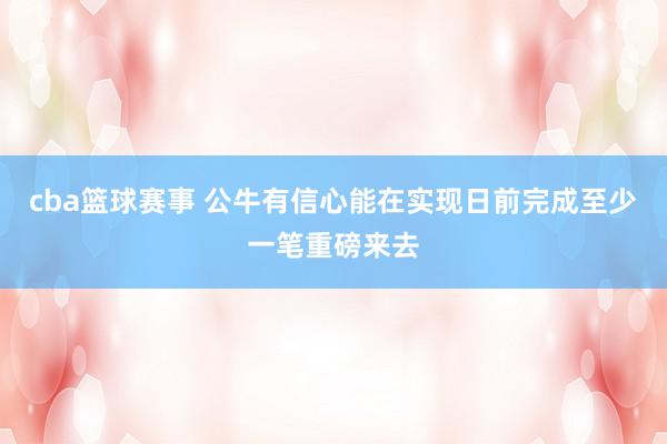 cba篮球赛事 公牛有信心能在实现日前完成至少一笔重磅来去