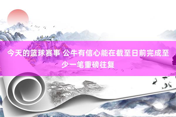 今天的篮球赛事 公牛有信心能在截至日前完成至少一笔重磅往复