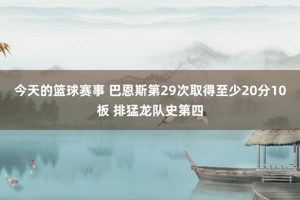 今天的篮球赛事 巴恩斯第29次取得至少20分10板 排猛龙队史第四