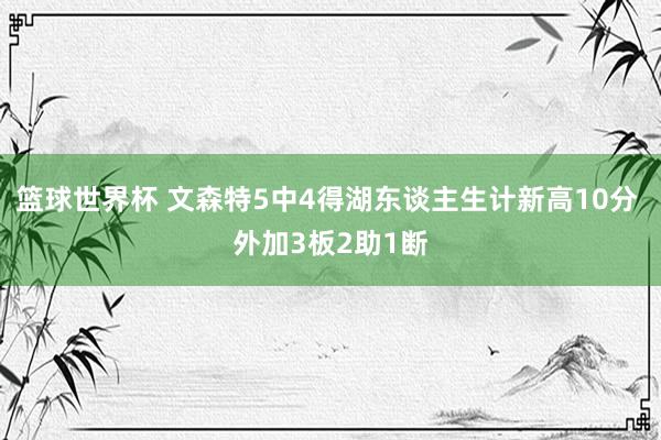 篮球世界杯 文森特5中4得湖东谈主生计新高10分 外加3板2助1断