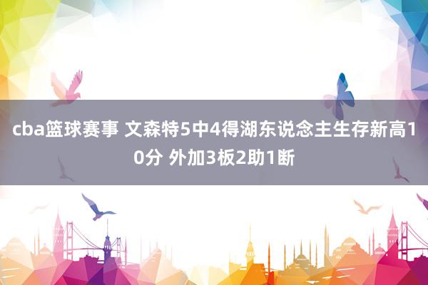 cba篮球赛事 文森特5中4得湖东说念主生存新高10分 外加3板2助1断