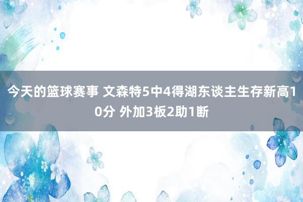 今天的篮球赛事 文森特5中4得湖东谈主生存新高10分 外加3板2助1断