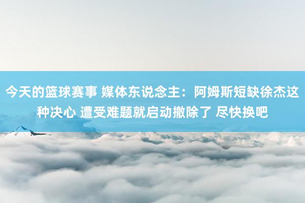 今天的篮球赛事 媒体东说念主：阿姆斯短缺徐杰这种决心 遭受难题就启动撤除了 尽快换吧