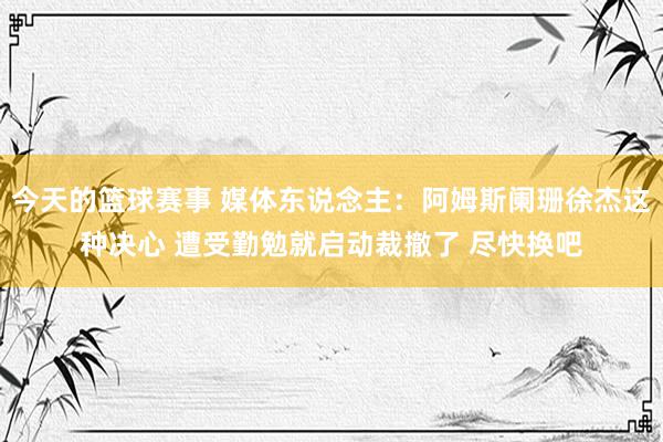 今天的篮球赛事 媒体东说念主：阿姆斯阑珊徐杰这种决心 遭受勤勉就启动裁撤了 尽快换吧