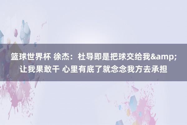 篮球世界杯 徐杰：杜导即是把球交给我&让我果敢干 心里有底了就念念我方去承担