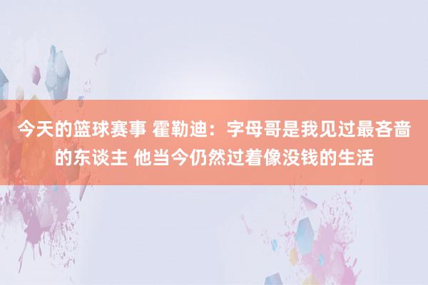 今天的篮球赛事 霍勒迪：字母哥是我见过最吝啬的东谈主 他当今仍然过着像没钱的生活