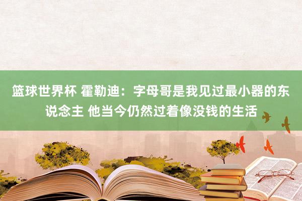 篮球世界杯 霍勒迪：字母哥是我见过最小器的东说念主 他当今仍然过着像没钱的生活