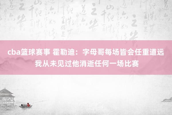 cba篮球赛事 霍勒迪：字母哥每场皆会任重道远 我从未见过他消逝任何一场比赛