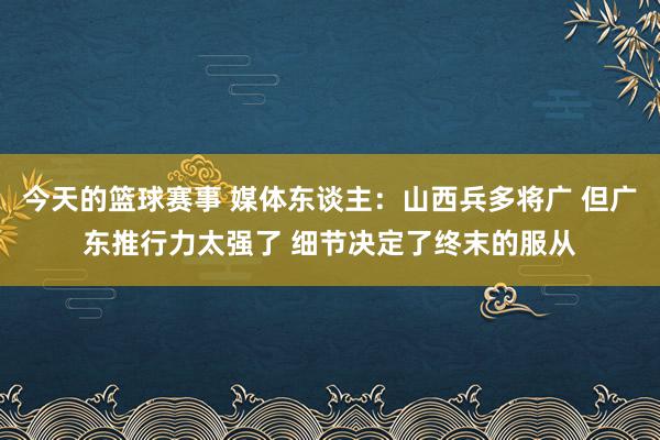 今天的篮球赛事 媒体东谈主：山西兵多将广 但广东推行力太强了 细节决定了终末的服从