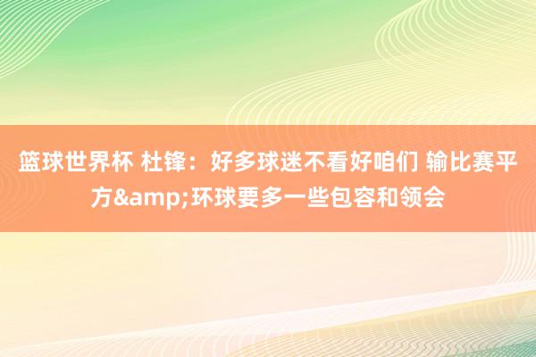 篮球世界杯 杜锋：好多球迷不看好咱们 输比赛平方&环球要多一些包容和领会