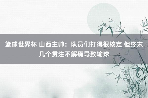 篮球世界杯 山西主帅：队员们打得很核定 但终末几个贯注不解确导致输球