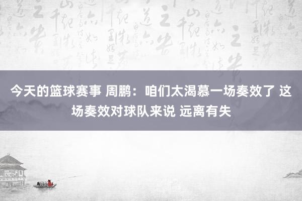 今天的篮球赛事 周鹏：咱们太渴慕一场奏效了 这场奏效对球队来说 远离有失