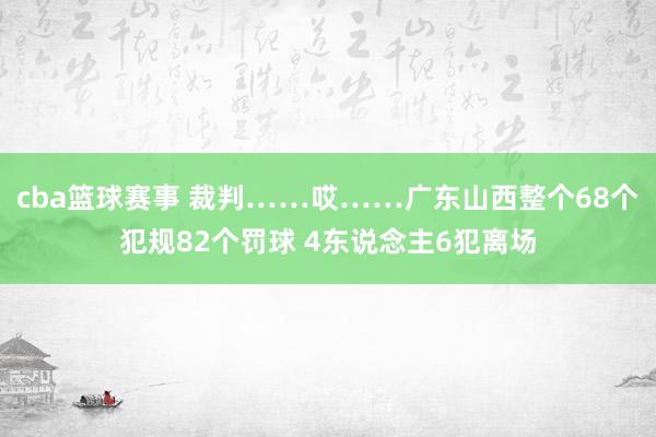 cba篮球赛事 裁判……哎……广东山西整个68个犯规82个罚球 4东说念主6犯离场