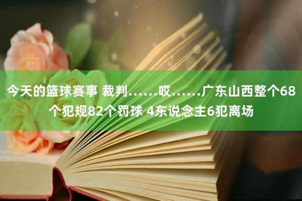 今天的篮球赛事 裁判……哎……广东山西整个68个犯规82个罚球 4东说念主6犯离场