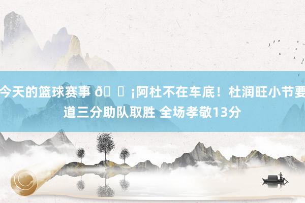 今天的篮球赛事 🗡阿杜不在车底！杜润旺小节要道三分助队取胜 全场孝敬13分