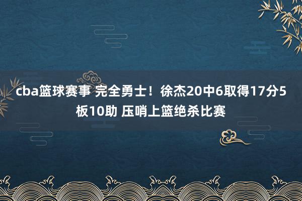 cba篮球赛事 完全勇士！徐杰20中6取得17分5板10助 压哨上篮绝杀比赛