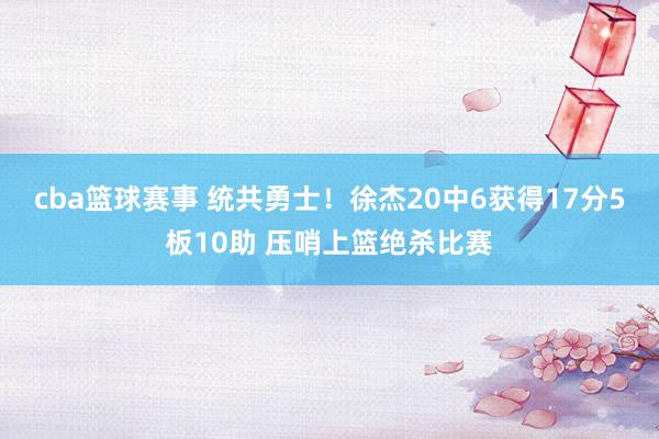 cba篮球赛事 统共勇士！徐杰20中6获得17分5板10助 压哨上篮绝杀比赛