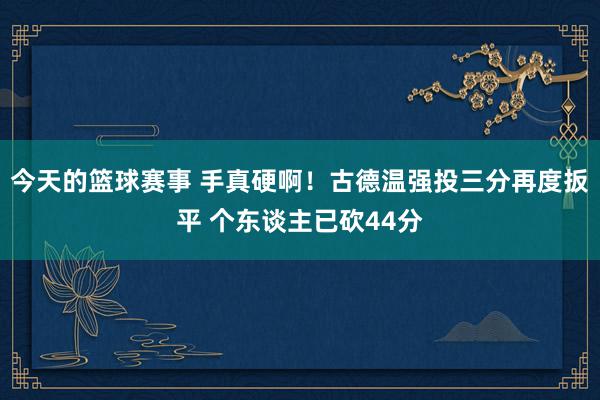 今天的篮球赛事 手真硬啊！古德温强投三分再度扳平 个东谈主已砍44分