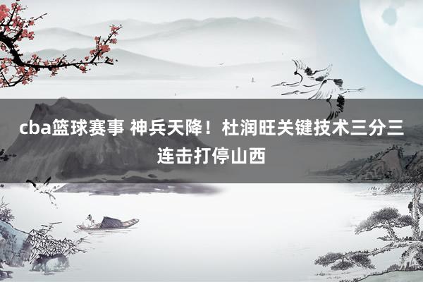 cba篮球赛事 神兵天降！杜润旺关键技术三分三连击打停山西