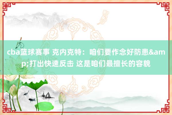 cba篮球赛事 克内克特：咱们要作念好防患&打出快速反击 这是咱们最擅长的容貌