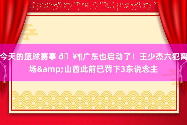 今天的篮球赛事 🥶广东也启动了！王少杰六犯离场&山西此前已罚下3东说念主