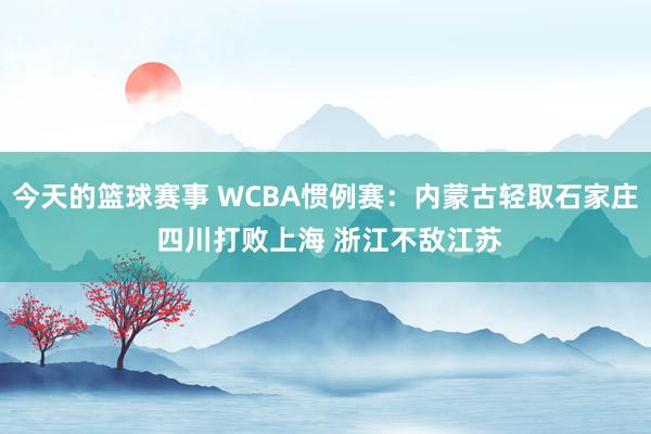 今天的篮球赛事 WCBA惯例赛：内蒙古轻取石家庄 四川打败上海 浙江不敌江苏