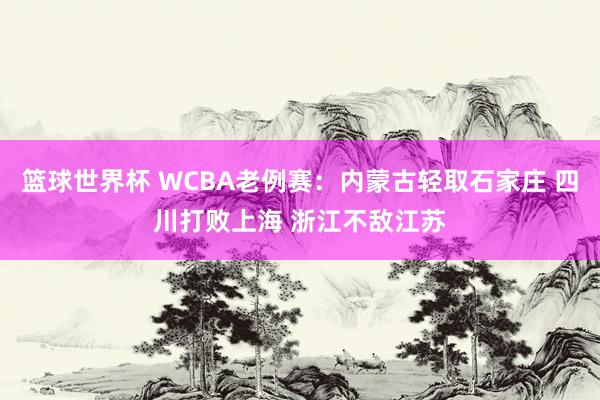 篮球世界杯 WCBA老例赛：内蒙古轻取石家庄 四川打败上海 浙江不敌江苏