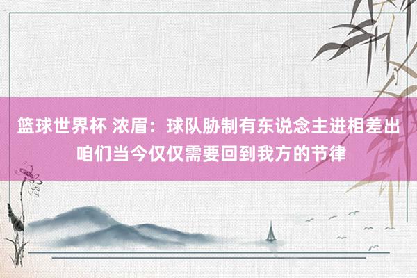 篮球世界杯 浓眉：球队胁制有东说念主进相差出 咱们当今仅仅需要回到我方的节律