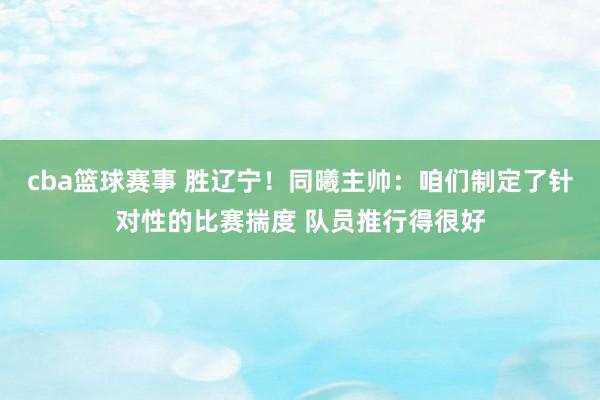 cba篮球赛事 胜辽宁！同曦主帅：咱们制定了针对性的比赛揣度 队员推行得很好