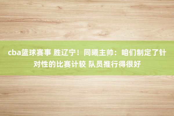 cba篮球赛事 胜辽宁！同曦主帅：咱们制定了针对性的比赛计较 队员推行得很好